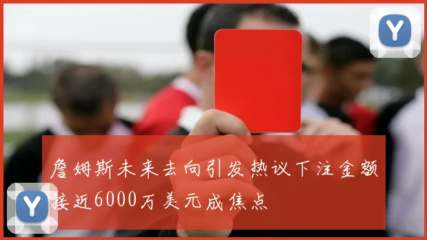 詹姆斯未来去向引发热议下注金额接近6000万美元成焦点