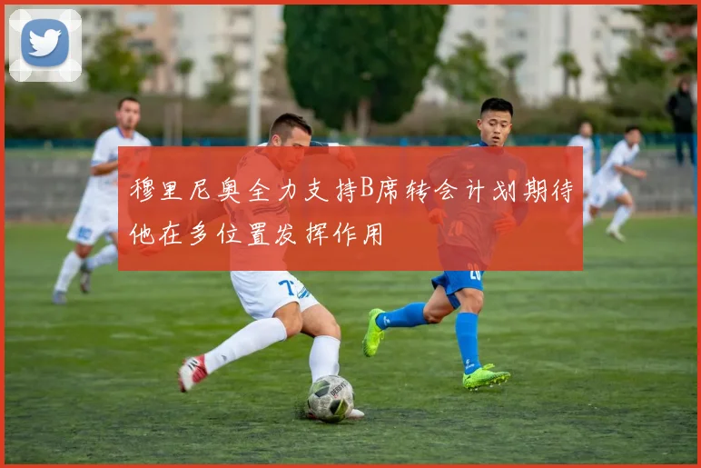 穆里尼奥全力支持B席转会计划期待他在多位置发挥作用