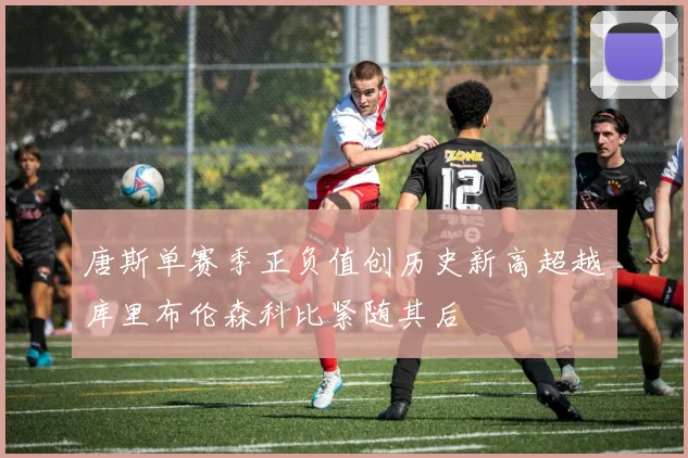 唐斯单赛季正负值创历史新高超越库里布伦森科比紧随其后
