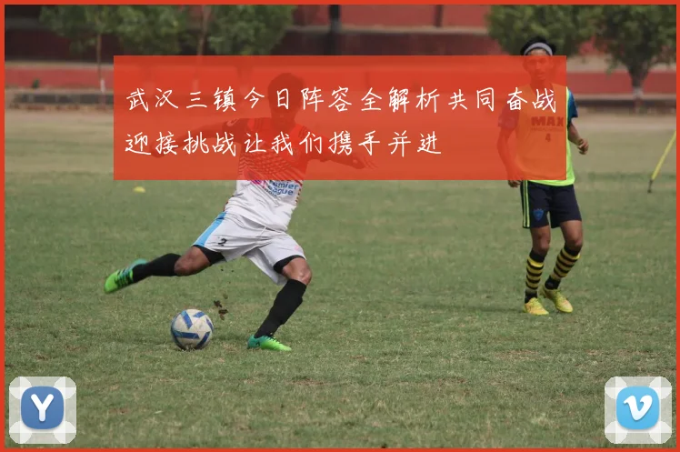 武汉三镇今日阵容全解析共同奋战迎接挑战让我们携手并进