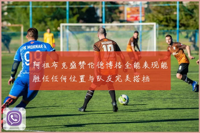 阿祖布克盛赞伦德博格全能表现能胜任任何位置与队友完美搭档