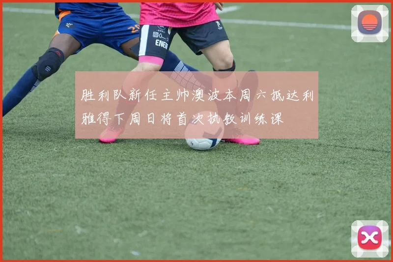 胜利队新任主帅澳波本周六抵达利雅得下周日将首次执教训练课