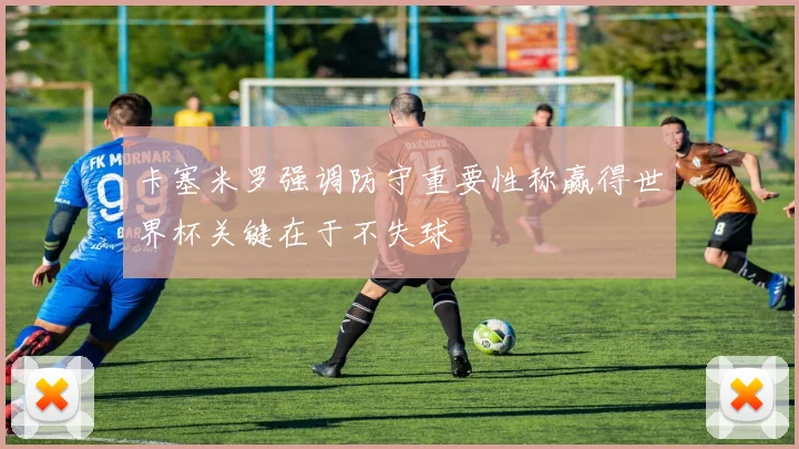 卡塞米罗强调防守重要性称赢得世界杯关键在于不失球