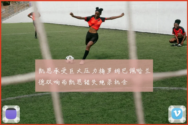 凯恩承受巨大压力梅罗姆巴佩哈兰德双响而凯恩错失绝杀机会