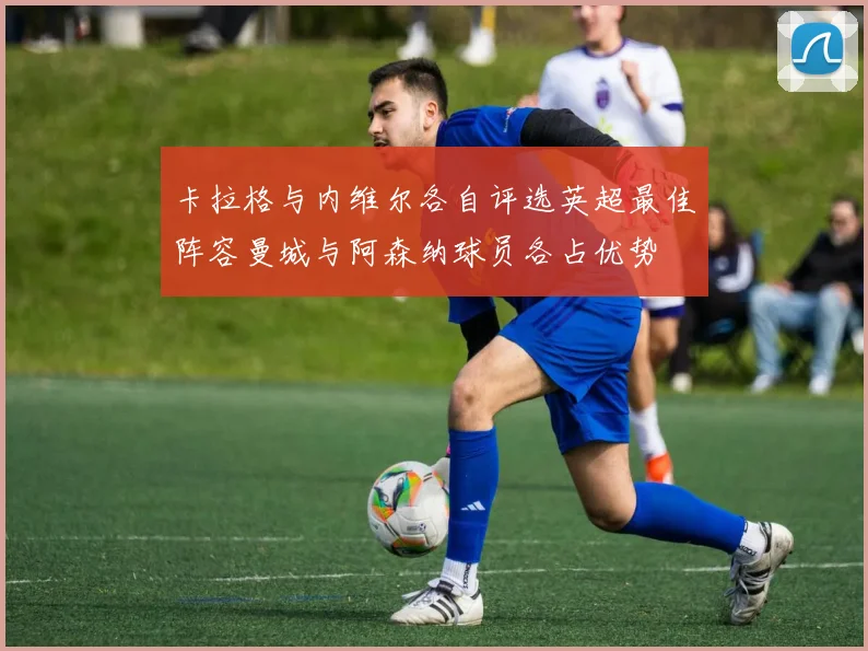 卡拉格与内维尔各自评选英超最佳阵容曼城与阿森纳球员各占优势