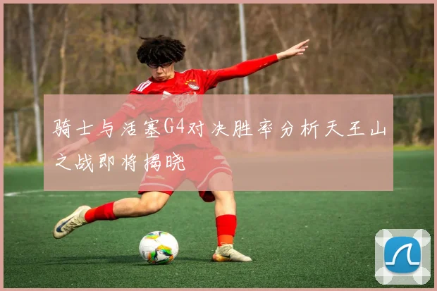 骑士与活塞G4对决胜率分析天王山之战即将揭晓