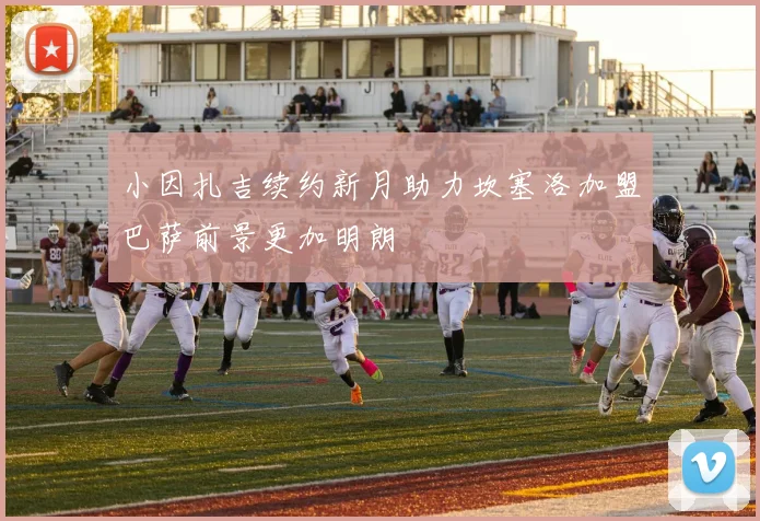 小因扎吉续约新月助力坎塞洛加盟巴萨前景更加明朗