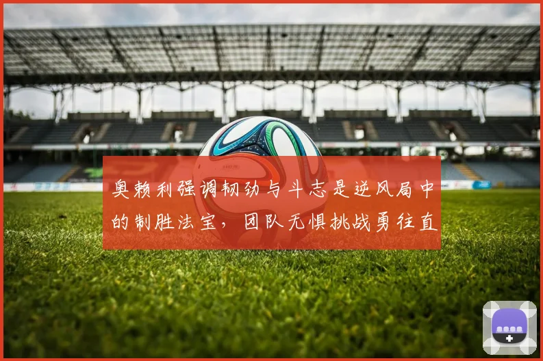 奥赖利强调韧劲与斗志是逆风局中的制胜法宝，团队无惧挑战勇往直前